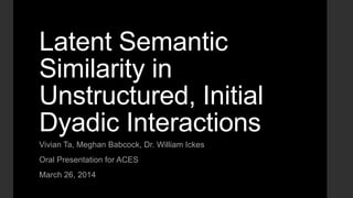 Latent Semantic
Similarity in
Unstructured, Initial
Dyadic Interactions
Vivian Ta, Meghan Babcock, Dr. William Ickes
Oral Presentation for ACES
March 26, 2014
 