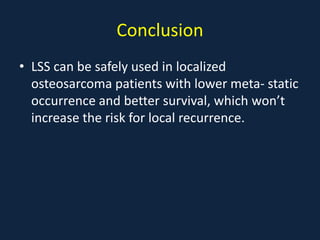 Conclusion
• LSS can be safely used in localized
osteosarcoma patients with lower meta- static
occurrence and better survival, which won’t
increase the risk for local recurrence.
 