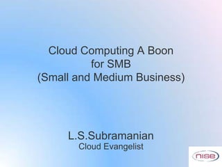 Cloud Computing A Boon
          for SMB
(Small and Medium Business)




     L.S.Subramanian
       Cloud Evangelist
 