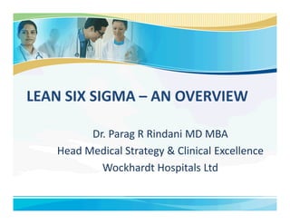 LEAN SIX SIGMA – AN OVERVIEW

         Dr. Parag R Rindani MD MBA
   Head Medical Strategy & Clinical Excellence
           Wockhardt Hospitals Ltd
 