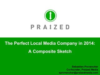 The Perfect Local Media Company in 2014: A Composite Sketch Sebastien Provencher Co-founder, Praized Media [email_address] 