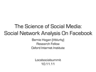 The Science of Social Media:
Social Network Analysis On Facebook
          Bernie Hogan (@blurky)
             Research Fellow
          Oxford Internet Institute


            Localsocialsummit
                10.11.11
 