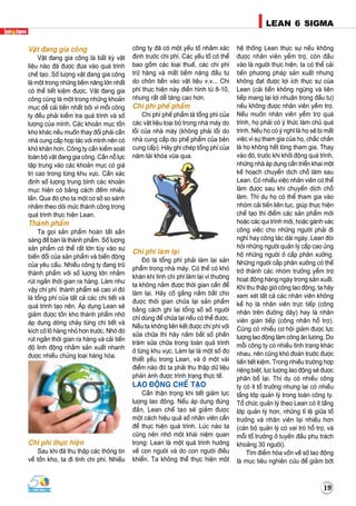 LEAN 6 SIGMA
19
LEAN 6 SIGMA
19
Vaät ñang gia coâng
Vaät ñang gia coâng laø baát kyø vaät
lieäu naøo ñaõ ñöôïc ñöa vaøo quaù trình
cheá taïo. Soá löôïng vaät ñang gia coâng
laø moät trong nhöõng tieàm naêng lôùn nhaát
coù theå tieát kieäm ñöôïc. Vaät ñang gia
coâng cuõng laø moät trong nhöõng khoaûn
muïc deã caûi tieán nhaát bôûi vì moãi coâng
ty ñeàu phaûi kieåm tra quaù trình vaø soá
löôïng cuûa mình. Caùc khoaûn muïc toàn
kho khaùc neáu muoán thay ñoåi phaûi caàn
nhaø cung caáp hôïp taùc vôùi mình neân coù
khoù khaên hôn. Coâng ty caàn kieåm soaùt
toaøn boä vaät ñang gia coâng. Caàn noã löïc
taäp trung vaøo caùc khoaûn muïc coù giaù
trò cao trong töøng khu vöïc. Caàn xaùc
ñònh soá löôïng trung bình caùc khoaûn
muïc hieän coù baèng caùch ñeám nhieàu
laàn. Qua ñoù cho ta moät cô sôû so saùnh
nhaèm theo doõi möùc thaønh coâng trong
quaù trình thöïc hieän Lean.
Thaønh phaåm
Ta goïi saûn phaåm hoaøn taát saün
saøng ñeå baùn laø thaønh phaåm. Soá löôïng
saûn phaåm coù theå raát lôùn tuøy vaøo söï
bieán ñoåi cuûa saûn phaåm vaø bieán ñoäng
cuûa yeâu caàu. Nhieàu coâng ty ñang tröõ
thaønh phaåm vôùi soá löôïng lôùn nhaèm
ruùt ngaén thôøi gian ra haøng. Laøm nhö
vaäy chi phí thaønh phaåm seõ cao vì ñoù
laø toång phí cuûa taát caû caùc chi tieát vaø
quaù trình taïo neân. AÙp duïng Lean seõ
giaûm ñöôïc toàn kho thaønh phaåm nhôø
aùp duïng doøng chaûy töøng chi tieát vaø
kích côõ loâ haøng nhoû hôn tröôùc. Nhôø ñoù
ruùt ngaén thôøi gian ra haøng vaø caûi tieán
ñoä linh ñoäng nhaèm saûn xuaát nhanh
ñöôïc nhieàu chuûng loaïi haøng hoùa.
Chi phí thöïc hieän
Sau khi ñaõ thu thaäp caùc thoâng tin
veà toàn kho, ta ñi tính chi phí. Nhieàu
coâng ty ñaõ coù moät yeáu toá nhaèm xaùc
ñònh tröôùc chi phí. Caùc yeáu toá coù theå
bao goàm caùc loaïi thueá, caùc chi phí
tröõ haøng vaø maát tieàm naêng ñaàu tö
do choân tieàn vaøo vaät lieäu v.v... Chi
phí thöïc hieän naøy ñieån hình töø 8-10,
nhöng raát deã taêng cao hôn.
Chi phí pheá phaåm
Chi phí pheá phaåm laø toång phí cuûa
caùc vaät lieäu loaïi boû trong nhaø maùy do
loãi cuûa nhaø maùy (khoâng phaûi loãi do
nhaø cung caáp do pheá phaåm cuûa beân
cung caáp). Haõy ghi cheùp toång phí cuûa
naêm taøi khoùa vöøa qua.
Chi phí laøm laïi
Ñoù laø toång phí phaûi laøm laïi saûn
phaåm trong nhaø maùy. Coù theå coù khoù
khaên khi tính chi phí laøm laïi vì thöôøng
ta khoâng naém ñöôïc thôøi gian caàn ñeå
laøm laïi. Haõy coá gaéng naém baét cho
ñöôïc thôøi gian chöõa laïi saûn phaåm
baèng caùch ghi laïi toång soá soá ngöôøi
chæ duøng ñeå chöõa laïi neáu coù theå ñöôïc.
Neáu ta khoâng lieân keát ñöôïc chi phí vôùi
söûa chöõa thì haõy naém baét soá phaàn
traêm söûa chöõa trong toaøn quaù trình
ôû töøng khu vöïc. Laøm laïi laø moät soá ño
thieát yeáu trong Lean, vaø ôû moät vaøi
ñieåm naøo ñoù ta phaûi thu thaäp döõ lieäu
phaûn aùnh ñöôïc trình traïng thöïc teá.
LAO ÑOÄNG CHEÁ TAÏO
Caàn thaän troïng khi tieát giaûm löïc
löôïng lao ñoäng. Neáu aùp duïng ñuùng
ñaén, Lean cheá taïo seõ giaûm ñöôïc
moät caùch hieäu quaû soá nhaân vieân caàn
ñeå thöïc hieän quaù trình. Luùc naøo ta
cuõng neân nhôù moät khaùi nieäm quan
troïng: Lean laø moät quaù trình höôùng
veà con ngöôøi vaø do con ngöôøi ñieàu
khieån. Ta khoâng theå thöïc hieän moät
heä thoáng Lean thöïc söï neáu khoâng
ñöôïc nhaân vieân yeåm trôï, coøn ñaàu
vaøo laø ngöôøi thöïc hieän, ta coù theå caûi
tieán phöông phaùp saûn xuaát nhöng
khoâng ñaït ñöôïc lôïi ích thöïc söï cuûa
Lean (caûi tieán khoâng ngöøng vaø lieân
tieáp mang laïi lôïi nhuaän trong ñaàu tö)
neáu khoâng ñöôïc nhaân vieân yeåm trôï.
Neáu muoán nhaân vieân yeåm trôï quaù
trình, hoï phaûi coù yù thöùc laøm chuû quaù
trình. Neáu hoï coù yù nghó laø hoï seõ bò maát
vieäc vì söï tham gia cuûa hoï, chaéc chaén
laø hoï khoâng heát loøng tham gia. Thay
vaøo ñoù, tröôùc khi khôûi ñoäng quaù trình,
nhöõng nhaø aùp duïng caàn trieån khai moät
keá hoaïch chuyeån dòch choã laøm sau
Lean. Coù nhieàu vieäc nhaân vieân coù theå
laøm ñöôïc sau khi chuyeån dòch choã
laøm. Thí duï hoï coù theå tham gia vaøo
nhoùm caûi tieán lieân tuïc, giuùp thöïc hieän
cheá taïo thí ñieåm caùc saûn phaåm môùi
hoaëc caùc qui trình môùi, hoaëc gaùnh vaùc
coâng vieäc cho nhöõng ngöôøi phaûi ñi
nghæ hay coâng taùc daøi ngaøy. Lean ñoøi
hoûi nhöõng ngöôøi quaûn lyù caáp cao uûng
hoä nhöõng ngöôøi ôû caáp phaân xöôûng.
Nhöõng ngöôøi caáp phaân xöôûng coù theå
trôû thaønh caùc nhoùm tröôûng yeåm trôï
hoaït ñoäng haøng ngaøy trong saûn xuaát.
Khi thu thaäp giôø coâng lao ñoäng, ta haõy
xem xeùt taát caû caùc nhaân vieân khoâng
keå hoï laø nhaân vieân tröïc tieáp (coâng
nhaân treân ñöôøng daây) hay laø nhaân
vieân giaùn tieáp (coâng nhaân hoã trôï).
Cuõng coù nhieàu cô hoäi giaûm ñöôïc löïc
löôïng lao ñoäng laøm coâng aên löông. Do
moãi coâng ty coù nhieàu tình traïng khaùc
nhau, neân cuõng khoù ñoaùn tröôùc ñöôïc
tieàn tieát kieäm. Trong nhieàu tröôøng hôïp
rieâng bieät, löïc löôïng lao ñoäng seõ ñöôïc
phaân boå laïi. Thí duï coù nhieàu coâng
ty coù ít toå tröôûng nhöng laïi coù nhieàu
taàng lôùp quaûn lyù trong toaøn coâng ty.
Toå chöùc quaûn lyù theo Lean coù ít taàng
lôùp quaûn lyù hôn, nhöõng tæ leä giöõa toå
tröôûng vaø nhaân vieân laïi nhieàu hôn
(caùn boä quaûn lyù coù vai troø hoã trôï, vaø
moãi toå tröôûng ôû tuyeán ñaàu phuï traùch
khoaûng 30 ngöôøi).
Tìm ñieåm hoøa voán veà soá lao ñoäng
laø muïc tieâu nghieân cöùu ñeå giaûm bôùt
 