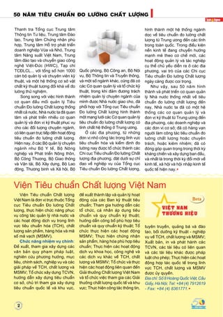 Vieän Tieâu chuaån Chaát löôïng
Vieät Nam laø ñôn vò tröïc thuoäc Toång
cuïc Tieâu chuaån Ño löôøng Chaát
löôïng, thöïc hieän chöùc naêng phuïc
vuï coâng taùc quaûn lyù nhaø nöôùc vaø
caùc hoaït ñoäng dòch vuï trong lónh
vöïc tieâu chuaån hoùa (TCH), chaát
löôïng saûn phaåm, haøng hoùa vaø maõ
soá maõ vaïch (MSMV).
Chöùc naêng nhieäm vuï chính:
Ñeà xuaát, tham gia xaây döïng caùc
vaên baûn quy phaïm phaùp luaät,
nghieân cöùu phöông höôùng, muïc
tieâu, chính saùch, nghieäp vuï vaø caùc
giaûi phaùp veà TCH, chaát löôïng vaø
MSMV; Toå chöùc xaây döïng TCVN,
höôùng daãn xaây döïng tieâu chuaån
cô sôû, chuû trì tham gia xaây döïng
tieâu chuaån quoác teá vaø khu vöïc,
ñeà xuaát thaønh laäp vaø quaûn lyù hoaït
ñoäng cuûa caùc Ban kyõ thuaät tieâu
chuaån; Tham gia höôùng daãn caùc
toå chöùc, caù nhaân aùp duïng tieâu
chuaån vaø quy chuaån kyõ thuaät;
höôùng daãn coâng boá phuø hôïp tieâu
chuaån vaø quy chuaån kyõ thuaät; Toå
chöùc thöïc hieän caùc hoaït ñoäng
MSMV; Thöïc hieän chöùng nhaän
saûn phaåm, haøng hoùa phuø hôïp tieâu
chuaån; Thöïc hieän caùc hoaït ñoäng
dòch vuï khoa hoïc, coâng ngheä vaø
caùc dòch vuï khaùc veà TCH, chaát
löôïng vaø MSMV; Toå chöùc vaø thöïc
hieän caùc hoaït ñoäng lieân quan ñeán
Giaûi thöôûng Chaát löôïng Vieät Nam
vaø toå chöùc vieäc tham gia caùc Giaûi
thöôûng chaát löôïng quoác teá vaø khu
vöïc; Thöïc hieän coâng taùc thoâng tin,
tuyeân truyeàn, quaûng baù vaø ñaøo
taïo, boài döôõng kyõ thuaät - nghieäp
vuï veà TCH, chaát löôïng vaø MSMV;
Xuaát baûn, in vaø phaùt haønh caùc
TCVN, caùc taøi lieäu coù lieân quan
vaø caùc taøi lieäu khaùc ñöôïc phaùp
luaät cho pheùp; Thöïc hieän caùc hoaït
ñoäng hôïp taùc quoác teá trong lónh
vöïc TCH, chaát löôïng vaø MSMV
ñöôïc uûy quyeàn.
Ñòa chæ: Soá 8 Hoaøng Quoác Vieät, Caàu
Giaáy, Haø Noäi; Tel: +84 (4) 7912619
- Fax: +84 (4) 8361771.w
Vieän Tieâu chuaån Chaát löôïng Vieät Nam
2
50 naêm tieâu chuaån ño löôøng chaát löôïng
Thanh tra Toång cuïc Trung taâm
Thoâng tin Tö lieäu, Trung taâm Ñaøo
taïo, Trung taâm Chöùng nhaän phuø
hôïp, Trung taâm Hoã trôï phaùt trieån
doanh nghieäp Vöøa vaø Nhoû, Trung
taâm Naêng suaát Vieät Nam, Trung
taâm ñaøo taïo vaø chuyeån giao coâng
ngheä Vieät-Ñöùc (HWC), Taïp chí
TCÑLCL... vôùi toång soá hôn 1000
caùn boä quaûn lyù vaø chuyeân vieân kyõ
thuaät, vaø moät heä thoáng cô sôû vaät
chaát kyõ thuaät töông ñoái khaù veà ño
löôøng thöû nghieäm.
Song song vôùi vieäc hình thaønh
cô quan ñaàu moái quaûn lyù Tieâu
chuaån Ño löôøng Chaát löôïng thoáng
nhaát caû nöôùc, Nhaø nöôùc ta ñaõ quan
taâm vaø phaùt trieån nhieàu cô quan
quaûn lyù vaø ñôn vò kyõ thuaät phuïc vuï
cho caùc ñoái töôïng chuyeân ngaønh,
coù lieân quan tröïc tieáp ñeán hoaït ñoäng
tieâu chuaån ño löôøng chaát löôïng.
Hieän nay, ôû caùc Boä quaûn lyù chuyeân
ngaønh nhö Boä Y teá, Boä Noâng
nghieäp vaø Phaùt trieån Noâng thoân,
Boä Coâng Thöông, Boä Giao thoâng
vaø Vaän taûi, Boä Xaây döïng, Boä Lao
ñoäng, Thöông binh vaø Xaõ hoäi, Boä
Quoác phoøng, Boä Coâng an, Boä Noäi
vuï, Boä Thoâng tin vaø Truyeàn thoâng,
vaø moät soá ngaønh khaùc, cuõng ñaõ coù
caùc Cô quan quaûn lyù vaø toå chöùc kyõ
thuaät, trong khi ñaûm ñöông traùch
nhieäm quaûn lyù chuyeân ngaønh cuûa
mình ñöôïc Nhaø nöôùc giao cho, ñaõ
phoái hôïp vôùi Toång cuïc Tieâu chuaån
Ño löôøng Chaát löôïng hình thaønh
moät maïng löôùi caùc Cô quan quaûn lyù
tieâu chuaån ño löôøng chaát löôïng coù
tính chaát heä thoáng ôû Trung öông.
ÔÛ caùc ñòa phöông, töø nhöõng
ñôn vò nhoû coâng taùc trong lónh vöïc
tieâu chuaån hoùa vaø kieåm ñònh ño
löôøng nay ñöôïc toå chöùc thaønh caùc
Chi cuïc Tieâu chuaån Ño löôøng Chaát
löôïng ñòa phöông, ñaët döôùi söï chæ
ñaïo veà nghieäp vuï cuûa Toång cuïc
Tieâu chuaån Ño löôøng Chaát löôïng,
hình thaønh moät heä thoáng ngaønh
doïc veà tieâu chuaån ño löôøng chaát
löôïng töø Trung öông ñeán caùc tænh
trong toaøn quoác. Trong ñieàu kieän
neàn kinh teá ñang chuyeån höôùng
maïnh meõ theo cô cheá môùi, caùc
hoaït ñoäng quaûn lyù vaø taùc nghieäp
cuï theå chuû yeáu dieãn ra ôû caùc ñòa
phöông, vai troø cuûa caùc Chi cuïc
Tieâu chuaån Ño löôøng Chaát löôïng
ngaøy caøng ñöôïc coi troïng.
Nhö vaäy, sau 50 naêm hình
thaønh vaø phaùt trieån cô quan quaûn
lyù Nhaø nöôùc thoáng nhaát veà tieâu
chuaån ño löôøng chaát löôïng ñeán
nay, Nhaø nöôùc ta ñaõ coù moät heä
thoáng caùc cô quan quaûn lyù vaø
ñôn vò kyõ thuaät töø Trung öông ñeán
ñòa phöông, caùc doanh nghieäp vaø
caùc ñôn vò cô sôû; ñaõ coù haøng vaïn
ngöôøi laøm coâng taùc tieâu chuaån ño
löôøng chaát löôïng hoaëc chuyeân
traùch, hoaëc kieâm nhieäm; ñaõ coù
ñoùng goùp quan troïng trong thôøi kyø
khaùng chieán vaø xaây döïng ban ñaàu,
vaø nhaát laø trong thôøi kyø ñoåi môùi veà
kinh teá, xaõ hoäi vaø hoäi nhaäp kinh teá
quoác teá hieän nay.w
 