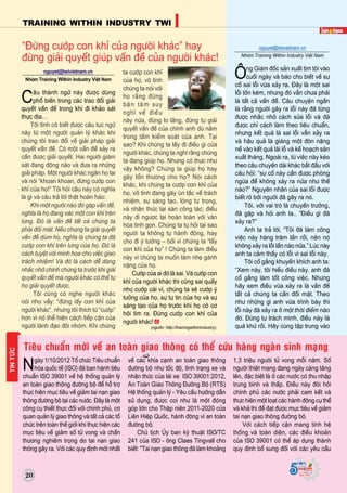20
TRAINING WITHIN INDUSTRY TWI
Supported by
(2008 - 2013)
20
Supported by
(2008 - 2013)
nguyet@twivietnam.vn
Nhoùm Training Within Industry Vieät Nam
Caâu thaønh ngöõ naøy ñöôïc duøng
phoå bieán trong caùc trao ñoåi giaûi
quyeát vaán ñeà trong khi ñi khaûo saùt
thöïc ñòa…
Toâi tình côø bieát ñöôïc caâu tuïc ngöõ
naøy töø moät ngöôøi quaûn lyù khaùc khi
chuùng toâi trao ñoåi veà giaûi phaùp giaûi
quyeát vaán ñeà. Coù moät vaán ñeà xaûy ra
caàn ñöôïc giaûi quyeát. Hai ngöôøi giaùm
saùt ñang ñoäng naõo vaø ñöa ra nhöõng
giaûi phaùp. Moät ngöôøi khaùc ngaên hoï laïi
vaø noùi “khoan khoan, ñöøng cöôùp con
khæ cuûa hoï!” Toâi hoûi caâu naøy coù nghóa
laø gì vaø caâu traû lôøi thaät hoaøn haûo:
Khi moät ngöôøi naøo ñoù gaëp vaán ñeà,
nghóa laø hoï ñang vaùc moät con khæ treân
löng. Ñoù laø vaán ñeà taát caû chuùng ta
phaûi ñoái maët. Neáu chuùng ta giaûi quyeát
vaán ñeà duøm hoï, nghóa laø chuùng ta ñaõ
cöôùp con khæ treân löng cuûa hoï. Ñoù laø
caùch tuyeät vôøi minh hoïa cho vieäc giao
traùch nhieäm! Vaø ñoù laø caùch deã daøng
nhaéc nhôû chính chuùng ta tröôùc khi giaûi
quyeát vaán ñeà maø ngöôøi khaùc coù theå töï
hoï giaûi quyeát ñöôïc.
Toâi cuõng coù nghe ngöôøi khaùc
noùi nhö vaày: “ñöøng laáy con khæ cuûa
ngöôøi khaùc”, nhöng toâi thích töø “cöôùp”
hôn vì noù theå hieän caùch tieáp caän cuûa
ngöôøi laõnh ñaïo ñoäi nhoùm. Khi chuùng
ta cöôùp con khæ
cuûa hoï, voâ tình
chuùng ta noùi vôùi
hoï raèng ñöøng
baän taâm suy
nghó veà ñieàu
naøy nöõa, ñöøng lo laéng, ñöøng töï giaûi
quyeát vaán ñeà cuûa chính anh duø naèm
trong taàm kieåm soaùt cuûa anh. Taïi
sao? Khi chuùng ta laáy ñi ñieàu gì cuûa
ngöôøi khaùc, chuùng ta nghó raèng chuùng
ta ñang giuùp hoï. Nhöng coù thöïc nhö
vaäy khoâng? Chuùng ta giuùp hoï hay
gaây toån thöông cho hoï? Noùi caùch
khaùc, khi chuùng ta cöôùp con khæ cuûa
hoï, voâ tình ñang gaây uøn taéc veà traùch
nhieäm, söï saùng taïo, loøng töï troïng,
vaø nhaän thöùc taïi saøn coâng taùc; ñieàu
naøy ñi ngöôïc laïi hoaøn toaøn vôùi vaên
hoùa tinh goïn. Chuùng ta töï hoûi taïi sao
ngöôøi ta khoâng töï haønh ñoäng, hay
cho ñi yù töôûng – bôûi vì chuùng ta “laáy
con khæ cuûa hoï” ! Chuùng ta laøm ñieàu
naøy vì chuùng ta muoán laøm nheï gaùnh
naëng cuûa hoï.
Cöôùp cuûa ai ñoù laø sai. Vaø cöôùp con
khæ cuûa ngöôøi khaùc thì cuõng sai quaáy
nhö cöôùp caùi ví, chuùng ta seõ cöôùp yù
töôûng cuûa hoï, söï töï tin cuûa hoï vaø söï
saùng taïo cuûa hoï tröôùc khi hoï coù cô
hoäi tìm ra. Ñöøng cöôùp con khæ cuûa
ngöôøi khaùc!
(nguoàn: http://trainingwithinindustry).
“Ñöøng cöôùp con khæ cuûa ngöôøi khaùc” hay
ñöøng giaûi quyeát giuùp vaán ñeà cuûa ngöôøi khaùc!
nguyet@twivietnam.vn
Nhoùm Training Within Industry Vieät Nam
OÂng Giaùm ñoác saûn xuaát tìm toâi vaøo
cuoái ngaøy vaø baùo cho bieát veà söï
coá sai loãi vöøa xaûy ra. Ñaây laø moät sai
loãi toán keùm, nhöng ñoù vaãn chöa phaûi
laø taát caû vaán ñeà. Caâu chuyeän ngaén
laø raèng ngöôøi gaây ra loãi naøy ñaõ töøng
ñöôïc nhaéc nhôû caùch söûa loãi vaø ñaõ
ñöôïc chæ caùch laøm theo tieâu chuaån,
nhöng keát quaû laø sai loãi vaãn xaûy ra
vaø haäu quaû laø giaùng moät ñoøn naëng
neà vaøo keát quaû laõi loã vaø keá hoaïch saûn
xuaát thaùng. Ngoaøi ra, töø vieäc naøy keùo
theo caâu chuyeän daøi khaùc baét ñaàu vôùi
caâu hoûi: “söï coá naøy caàn ñöôïc phoøng
ngöøa ñeå khoâng xaûy ra nöõa nhö theá
naøo?” Nguyeân nhaân cuûa sai loãi ñöôïc
bieát roõ bôûi ngöôøi ñaõ gaây ra noù.
Toâi, vôùi vai troø laø chuyeàn tröôûng,
ñaõ gaëp vaø hoûi anh ta.. “Ñieàu gì ñaõ
xaûy ra?”
Anh ta traû lôøi, “Toâi ñaõ laøm coâng
vieäc naøy haøng traêm laàn roài, neân noù
khoâng xaûy ra loãi laàn naøo nöõa.” Luùc naøy
anh ta caûm thaáy coù loãi vì sai loãi naøy.
Toâi coá gaéng khuyeán khích anh ta:
“Xem naøy, toâi hieåu ñieàu naøy, anh ñaõ
coá gaéng laøm toát coâng vieäc. Nhöng
haõy xem ñieàu vöøa xaûy ra laø vaán ñeà
taát caû chuùng ta caàn ñoái maët. Theo
nhö nhöõng gì anh vöøa trình baøy thì
loãi naøy ñaõ xaûy ra ôû moät thôøi ñieåm naøo
ñoù. Ñöøng töï traùch mình, ñieàu naøy laø
quaù khöù roài. Haõy cuøng taäp trung vaøo
TINTÖÙC
Ngaøy 1/10/2012 Toå chöùc Tieâu chuaån
hoùa quoác teá (ISO) ñaõ ban haønh tieâu
chuaån ISO 39001 veà heä thoáng quaûn lyù
an toaøn giao thoâng ñöôøng boä ñeå hoã trôï
thöïc hieän muïc tieâu veà giaûm tai naïn giao
thoâng ñöôøng boä taïi caùc nöôùc. Ñaây laø moät
coâng cuï thieát thöïc ñoái vôùi chính phuû, cô
quan quaûn lyù giao thoâng vaø taát caû caùc toå
chöùc treân toaøn theá giôùi khi thöïc hieän caùc
muïc tieâu veà giaûm soá töû vong vaø chaán
thöông nghieâm troïng do tai naïn giao
thoâng gaây ra. Vôùi caùc quy ñònh môùi nhaát
veà caùc khía caïnh an toaøn giao thoâng
ñöôøng boä nhö toác ñoä, tình traïng xe vaø
nhaän thöùc cuûa laùi xe ISO 39001:2012,
An Toaøn Giao Thoâng Ñöôøng Boä (RTS)
Heä thoáng quaûn lyù - Yeâu caàu höôùng daãn
söû duïng, ñöôïc coi nhö laø moät ñoùng
goùp lôùn cho Thaäp nieân 2011-2020 cuûa
Lieân Hieäp Quoác, haønh ñoäng vì an toaøn
ñöôøng boä.
Chuû tòch UÛy ban kyõ thuaät ISO/TC
241 cuûa ISO - oâng Claes Tingvall cho
bieát: "Tai naïn giao thoâng ñaõ laøm khoaûng
1,3 trieäu ngöôøi töû vong moãi naêm. Soá
ngöôøi thieät maïng ñang ngaøy caøng taêng
leân, ñaëc bieät laø ôû caùc nöôùc coù thu nhaäp
trung bình vaø thaáp. Ñieàu naøy ñoøi hoûi
chính phuû caùc nöôùc phaûi cam keát vaø
thöïc hieän moät loaït caùc haønh ñoäng cuï theå
vaø khaû thi ñeå ñaït ñöôïc muïc tieâu veà giaûm
tai naïn giao thoâng ñöôøng boä.
Vôùi caùch tieáp caän mang tính heä
thoáng vaø toaøn dieän, caùc ñieàu khoaûn
cuûa ISO 39001 coù theå aùp duïng thaønh
quy ñònh boå sung ñoái vôùi caùc yeâu caàu
Tieâu chuaån môùi veà an toaøn giao thoâng coù theå cöùu haøng ngaøn sinh maïng
 