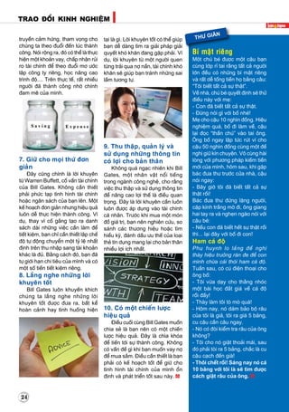 24
TRAO ÑOÅI KINH NGHIEÄM
Supported by
(2008 - 2013)
Supported by
(2008 - 2013)
truyeàn caûm höùng, tham voïng cho
chuùng ta theo ñuoåi ñeán luùc thaønh
coâng. Noùi roäng ra, ñoù coù theå laø thöïc
hieän moät khoaûn vay, chaáp nhaän ruûi
ro taøi chính ñeå theo ñuoåi mô öôùc
laäp coâng ty rieâng, hoïc naâng cao
trình ñoä.... Treân thöïc teá, raát nhieàu
ngöôøi ñaõ thaønh coâng nhôø chính
ñam meâ cuûa mình.
7. Giöõ cho moïi thöù ñôn
giaûn
Ñaây cuõng chính laø lôøi khuyeân
töø Warren Buffett, coá vaán taøi chính
cuûa Bill Gates. Khoâng caàn thieát
phaûi phöùc taïp tình hình taøi chính
hoaëc ngaân saùch cuûa baïn leân. Moät
keá hoaïch ñôn giaûn nhöng hieäu quaû
luoân deã thöïc hieän thaønh coâng. Ví
duï, thay vì coá gaéng taïo ra danh
saùch daøi nhöõng vieäc caàn laøm ñeå
tieát kieäm, baïn chæ caàn thieát laäp cheá
ñoä töï ñoäng chuyeån moät tyû leä nhaát
ñònh treân thu nhaäp sang taøi khoaûn
khaùc laø ñuû. Baèng caùch ñoù, baïn ñaõ
töï giôùi haïn chi tieâu cuûa mình vaø coù
moät soá tieàn tieát kieäm rieâng.
8. Laéng nghe nhöõng lôøi
khuyeân toát
Bill Gates luoân khuyeán khích
chuùng ta laéng nghe nhöõng lôøi
khuyeân toát ñöôïc ñöa ra, baát keå
hoaøn caûnh hay tình huoáng hieän
Bí maät rieâng
Moät chuù beù ñöôïc moät caäu baïn
cuøng lôùp ræ tai raèng taát caû ngöôøi
lôùn ñeàu coù nhöõng bí maät rieâng
vaø raát deã toáng tieàn hoï baèng caâu:
“Toâi bieát taát caû söï thaät”.
Veà nhaø, chuù beù quyeát ñònh seõ thöû
ñieàu naøy vôùi meï:
- Con ñaõ bieát taát caû söï thaät.
- Ñöøng noùi gì vôùi boá nheù!
Meï cho caäu 10 nghìn ñoàng. Hieäu
nghieäm quaù, boá ñi laøm veà, caäu
laïi ñoïc “thaàn chuù” vaøo tai oâng.
OÂng boá ngay laäp töùc ruùt ví cho
caäu 50 nghìn ñoàng cuøng moät ñeà
nghò giöõ kín chuyeän. Voâ cuøng haøi
loøng vôùi phöông phaùp kieám tieàn
môùi cuûa mình, hoâm sau, khi gaëp
baùc ñöa thö tröôùc cöûa nhaø, caäu
noùi ngay:
- Baây giôø toâi ñaõ bieát taát caû söï
thaät roài!
Baùc ñöa thö ñöùng laëng ngöôøi,
caëp kính traéng môø ñi, oâng giang
hai tay ra vaø ngheïn ngaøo noùi vôùi
caäu beù:
- Neáu con ñaõ bieát heát söï thaät roài
thì... laïi ñaây vôùi boá ñi con!
Ham caù ñoä
Phuï huynh lo laéng ñeà nghò
thaøy hieäu tröôûng raên ñe ñeå con
mình chöøa caùi thoùi ham caù ñoä.
Tuaàn sau, coù cuù ñieän thoaïi cho
oâng boá:
- Toâi vöøa daïy cho thaèng nhoùc
moät baøi hoïc ñaét giaù veà caù ñoä
roài ñaáy!
- Thaøy laøm toâi toø moø quaù!
- Hoâm nay, noù daùm baûo boä raâu
cuûa toâi laø giaû, toâi ra giaù 5 baûng,
cu caäu caén caâu ngay.
- Noù coù ñoøi kieåm tra raâu cuûa oâng
khoâng?
- Toâi cho noù giaät thoaûi maùi, sau
ñoù phaûi toøi ra 5 baûng, chaéc laø cu
caäu caïch ñeán giaø!
- Thoâi cheát roài! Saùng nay noù caù
10 baûng vôùi toâi laø seõ tìm ñöôïc
caùch giaät raâu cuûa oâng.
taïi laø gì. Lôøi khuyeân toát coù theå giuùp
baïn deã daøng tìm ra giaûi phaùp giaûi
quyeát khoù khaên ñang gaëp phaûi. Ví
duï, lôøi khuyeân töø moät ngöôøi quen
töøng traûi qua nôï naàn, taøi chính khoù
khaên seõ giuùp baïn traùnh nhöõng sai
laàm töông töï.
9. Thu thaäp, quaûn lyù vaø
söû duïng nhöõng thoâng tin
coù lôïi cho baûn thaân
Khoâng quaù ngaïc nhieân khi Bill
Gates, moät nhaân vaät noåi tieáng
trong ngaønh coâng ngheä, cho raèng
vieäc thu thaäp vaø söû duïng thoâng tin
ñeå naâng cao lôïi theá laø ñieàu quan
troïng. Ñaây laø lôøi khuyeân caàn luoân
luoân ñöôïc aùp duïng vaøo taøi chính
caù nhaân. Tröôùc khi mua moät moùn
ñoà giaù trò, baïn neân nghieân cöùu, so
saùnh caùc thöông hieäu hoaëc tìm
hieåu kyõ, ñaùnh daáu öu theá cuûa loaïi
theû tín duïng mang laïi cho baûn thaân
nhieàu lôïi ích nhaát.
10. Coù moät chieán löôïc
hieäu quaû
Ñieàu cuoái cuøng Bill Gates muoán
chia seû laø baïn neân coù moät chieán
löôïc hieäu quaû. Ñaây laø chìa khoùa
ñeå tieán tôùi söï thaønh coâng. Khoâng
coù vaán ñeà gì khi baïn muoán vay nôï
ñeå mua saém. Ñieàu caàn thieát laø baïn
phaûi coù keá hoaïch toát ñeå giöõ cho
tình hình taøi chính cuûa mình oån
ñònh vaø phaùt trieån toát sau naøy.
THÖ GIAÕN
 