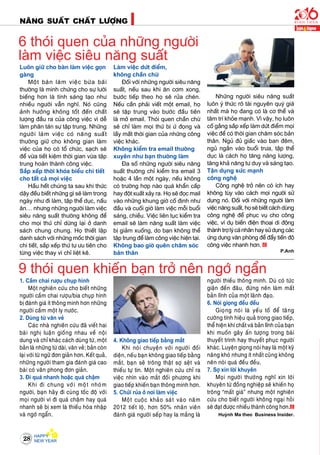 NAÊNG SUAÁT CHAÁT LÖÔÏNG
28
Luoân giöõ cho baøn laøm vieäc goïn
gaøng
Moät baøn laøm vieäc böøa baõi
thöôøng laø minh chöùng cho söï löôøi
bieáng hôn laø tính saùng taïo nhö
nhieàu ngöôøi vaãn nghó. Noù cuõng
aûnh höôûng khoâng toát ñeán chaát
löôïng ñaàu ra cuûa coâng vieäc vì deã
laøm phaân taùn söï taäp trung. Nhöõng
ngöôøi laøm vieäc coù naêng suaát
thöôøng giöõ cho khoâng gian laøm
vieäc cuûa hoï coù toå chöùc, saïch seõ
ñeå vöøa tieát kieäm thôøi gian vöøa taäp
trung hoaøn thaønh coâng vieäc.
Saép xeáp thôøi khoùa bieåu chi tieát
cho taát caû moïi vieäc
Haàu heát chuùng ta sau khi thöùc
daäy ñeàu bieát nhöõng gì seõ laøm trong
ngaøy nhö ñi laøm, taäp theå duïc, naáu
aên… nhöng nhöõng ngöôøi laøm vieäc
sieâu naêng suaát thöôøng khoâng ñeå
cho moïi thöù chæ döøng laïi ôû danh
saùch chung chung. Hoï thieát laäp
danh saùch vôùi nhöõng moác thôøi gian
chi tieát, saép xeáp thöù töï öu tieân cho
töøng vieäc thay vì chæ lieät keâ.
Laøm vieäc döùt ñieåm,
khoâng chaàn chöø
Ñoái vôùi nhöõng ngöôøi sieâu naêng
suaát, neáu sau khi aên côm xong,
böôùc tieáp theo hoï seõ röûa cheùn.
Neáu caàn phaûi vieát moät email, hoï
seõ taäp trung vaøo böôùc ñaàu tieân
laø môû email. Thoùi quen chaàn chöø
seõ chæ laøm moïi thöù bò öù ñoïng vaø
laáy maát thôøi gian cuûa nhöõng coâng
vieäc khaùc.
Khoâng kieåm tra email thöôøng
xuyeân nhö baïn thöôøng laøm
Ña soá nhöõng ngöôøi sieâu naêng
suaát thöôøng chæ kieåm tra email 3
hoaëc 4 laàn moät ngaøy, neáu khoâng
coù tröôøng hôïp naøo quaù khaån caáp
hay ñoät xuaát xaûy ra. Hoï seõ ñoïc mail
vaøo nhöõng khung giôø coá ñònh nhö
ñaàu vaø cuoái giôø laøm vieäc moãi buoåi
saùng, chieàu. Vieäc lieân tuïc kieåm tra
email seõ laøm naêng suaát laøm vieäc
bò giaûm xuoáng, do baïn khoâng theå
taäp trung ñeå laøm coâng vieäc hieän taïi.
Khoâng bao giôø queân chaêm soùc
baûn thaân
6 thoùi quen cuûa nhöõng ngöôøi
laøm vieäc sieâu naêng suaát
9 thoùi quen khieán baïn trôû neân ngôù ngaån
Nhöõng ngöôøi sieâu naêng suaát
luoân yù thöùc roõ taøi nguyeân quyù giaù
nhaát maø hoï ñang coù laø cô theå vaø
taâm trí khoûe maïnh. Vì vaäy, hoï luoân
coá gaéng saép xeáp laøm döùt ñieåm moïi
vieäc ñeå coù thôøi gian chaêm soùc baûn
thaân. Nguû ñuû giaác vaøo ban ñeâm,
nguû ngaén vaøo buoåi tröa, taäp theå
duïc laø caùch hoï taêng naêng löôïng,
taêng khaû naêng tö duy vaø saùng taïo.
Taän duïng söùc maïnh
coâng ngheä
Coâng ngheä trôû neân coù ích hay
khoâng tuøy vaøo caùch moïi ngöôøi söû
duïng noù. Ñoái vôùi nhöõng ngöôøi laøm
vieäc naêng suaát, hoï seõ bieát caùch duøng
coâng ngheä ñeå phuïc vuï cho coâng
vieäc, ví duï bieán ñieän thoaïi di ñoäng
thaønh trôï lyù caù nhaân hay söû duïng caùc
öùng duïng vaên phoøng ñeå ñaåy tieán ñoä
coâng vieäc nhanh hôn.
P.Anh
1. Caàm chai röôïu chuïp hình
Moät nghieân cöùu cho bieát nhöõng
ngöôøi caàm chai röôïu/bia chuïp hình
bò ñaùnh giaù ít thoâng minh hôn nhöõng
ngöôøi caàm moät ly nöôùc.
2. Duøng töø vaên veû
Caùc nhaø nghieân cöùu ñaõ vieát hai
baøi nghò luaän gioáng nhau veà noäi
dung vaø chæ khaùc caùch duøng töø, moät
baûn laø nhöõng töø daøi, vaên veû; baûn coøn
laïi vôùi töø ngöõ ñôn giaûn hôn. Keát quaû,
nhöõng ngöôøi tham gia ñaùnh giaù cao
baøi coù vaên phong ñôn giaûn.
3. Ñi quaù nhanh hoaëc quaù chaäm
Khi ñi chung vôùi moät nhoùm
ngöôøi, baïn haõy ñi cuøng toác ñoä vôùi
moïi ngöôøi vì ñi quaù chaäm hay quaù
nhanh seõ bò xem laø thieáu hoøa nhaäp
vaø ngôù ngaån.
4. Khoâng giao tieáp baèng maét
Khi noùi chuyeän vôùi ngöôøi ñoái
dieän, neáu baïn khoâng giao tieáp baèng
maét, baïn seõ troâng thaät sôï seät vaø
thieáu töï tin. Moät nghieân cöùu chæ ra
vieäc nhìn vaøo maét ñoái phöông khi
giao tieáp khieán baïn thoâng minh hôn.
5. Chöûi ruûa ôû nôi laøm vieäc
Moät cuoäc khaûo saùt vaøo naêm
2012 tieát loä, hôn 50% nhaân vieân
ñaùnh giaù ngöôøi seáp hay la maéng laø
ngöôøi thieáu thoâng minh. Duø coù töùc
giaän ñeán ñaâu, ñöøng neân laøm maát
baûn lónh cuûa moät laõnh ñaïo.
6. Noùi gioïng ñeàu ñeàu
Gioïng noùi laø yeáu toá ñeå taêng
cöôøng tính hieäu quaû trong giao tieáp,
theå hieän khí chaát vaø baûn lónh cuûa baïn
khi muoán gaây aán töôïng trong baøi
thuyeát trình hay thuyeát phuïc ngöôøi
khaùc. Luyeän gioïng noùi hay laø moät kyõ
naêng khoù nhöng ít nhaát cuõng khoâng
neân noùi quaù ñeàu ñeàu.
7. Sôï xin lôøi khuyeân
Moïi ngöôøi thöôøng nghó xin lôøi
khuyeân töø ñoàng nghieäp seõ khieán hoï
troâng “maát giaù” nhöng moät nghieân
cöùu cho bieát ngöôøi khoâng ngaïi hoûi
seõ ñaït ñöôïc nhieàu thaønh coâng hôn.
Huyønh Ma theo  Business Insider.
 