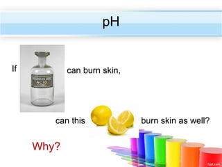 pH

If

can burn skin,

can this

Why?

burn skin as well?

 