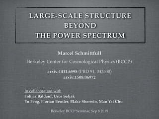 LARGE-SCALE STRUCTURE!
BEYOND!
THE POWER SPECTRUM
Marcel Schmittfull!
!
Berkeley Center for Cosmological Physics (BCCP)!
!
arxiv:1411.6595 (PRD 91, 043530) !
arxiv:1508.06972!
!
 
In collaboration with!
Tobias Baldauf, Uros Seljak 
Yu Feng, Florian Beutler, Blake Sherwin, Man Yat Chu!
!
Berkeley BCCP Seminar, Sep 8 2015
 