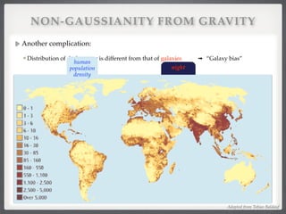 NON-GAUSSIANITY FROM GRAVITY
Another complication:!
Distribution of dark matter is different from that of galaxies ➟ “Galaxy bias”!
!
!
night
human
population
density
Adopted from Tobias Baldauf
 