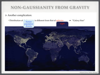 NON-GAUSSIANITY FROM GRAVITY
Another complication:!
Distribution of dark matter is different from that of galaxies ➟ “Galaxy bias”!
!
!
night
human
population
density
Adopted from Tobias Baldauf
 