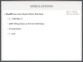 SIMULATIONS
RunPB sims from Martin White/Beth Reid!
L = 1380 Mpc/h#
20483 DM particles or FoF (b=0.168) halos!
10 realizations!
z = 0.55
Reid et al. 1404.3742!
White et al. 1408.5435!
White astro-ph/0207185
 