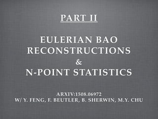 PART II!
 
EULERIAN BAO
RECONSTRUCTIONS  
&  
N-POINT STATISTICS!
 
 
ARXIV:1508.06972!
W/ Y. FENG, F. BEUTLER, B. SHERWIN, M.Y. CHU
 