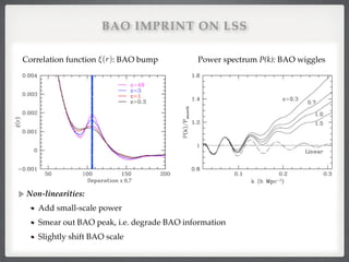 BAO IMPRINT ON LSS
Non-linearities: !
Add small-scale power!
Smear out BAO peak, i.e. degrade BAO information!
Slightly shift BAO scale!
Correlation function : BAO bump Power spectrum P(k): BAO wiggles⇠(r)
x 0.7!
 