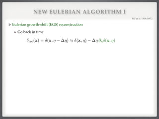 NEW EULERIAN ALGORITHM I
Eulerian growth-shift (EGS) reconstruction!
Go back in time
MS et al. 1508.06972!
rec(x) = (x, ⌘ ⌘) ⇡ (x, ⌘) ⌘ @⌘ (x, ⌘)
 