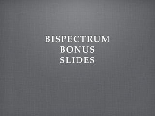 BISPECTRUM!
BONUS!
SLIDES!
 