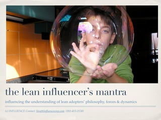 the lean influencer’s mantra
inﬂuencing the understanding of lean adopters’ philosophy, forces & dynamics

(c) INFLUENCE Contact: Siraj@inﬂuencecorp.com (202-415-2138)
 