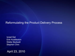 Reformulating the Product Delivery Process Israel Gat Erik Huddleston Walter Bodwell Stephen Chin April 23, 2010 