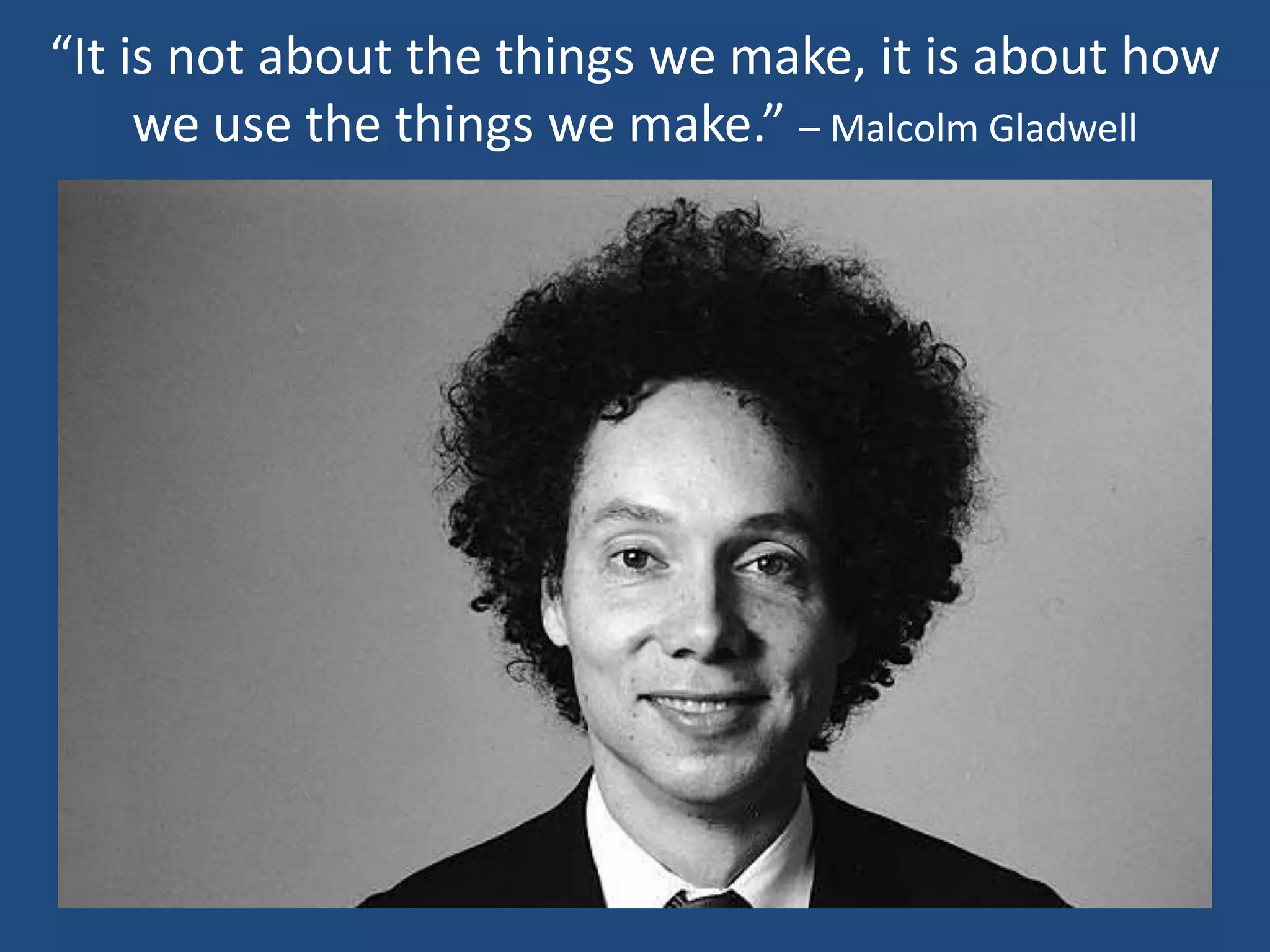 “It is not about the things we make, it is about how
     we use the things we make.” – Malcolm Gladwell
 