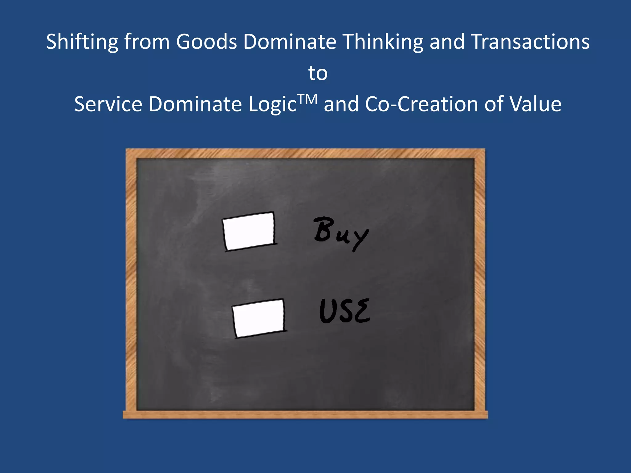 Shifting from Goods Dominate Thinking and Transactions
                          to
   Service Dominate LogicTM and Co-Creation of Value




                          Buy
                           USE
 
