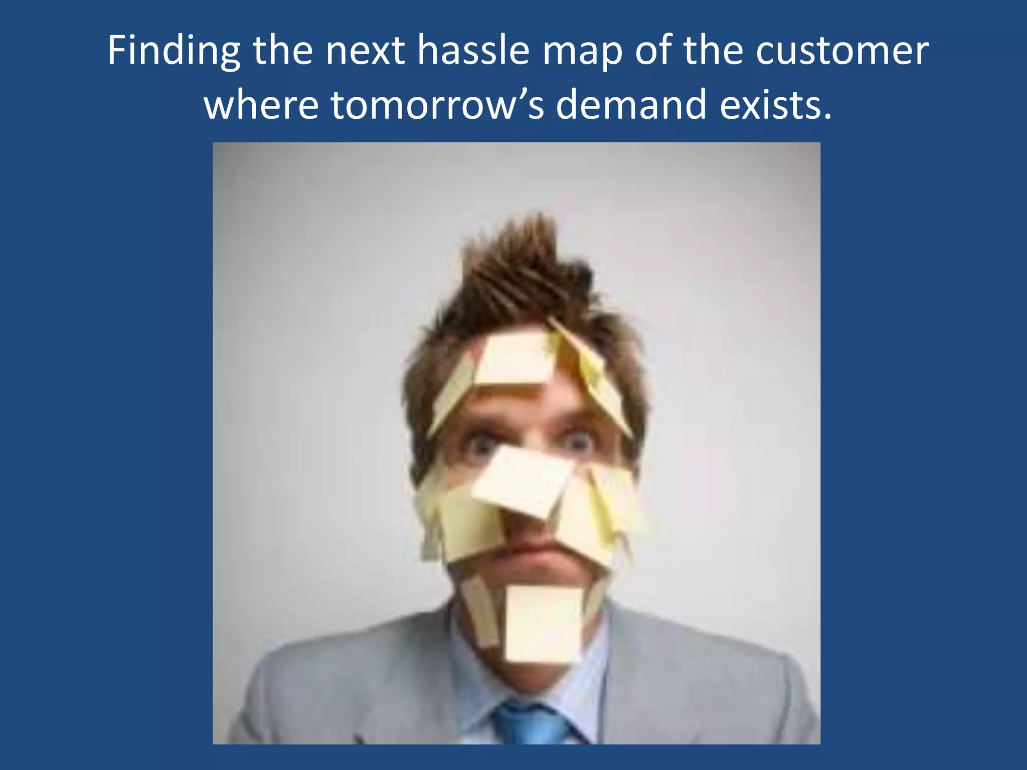 Finding the next hassle map of the customer
     where tomorrow’s demand exists.
 
