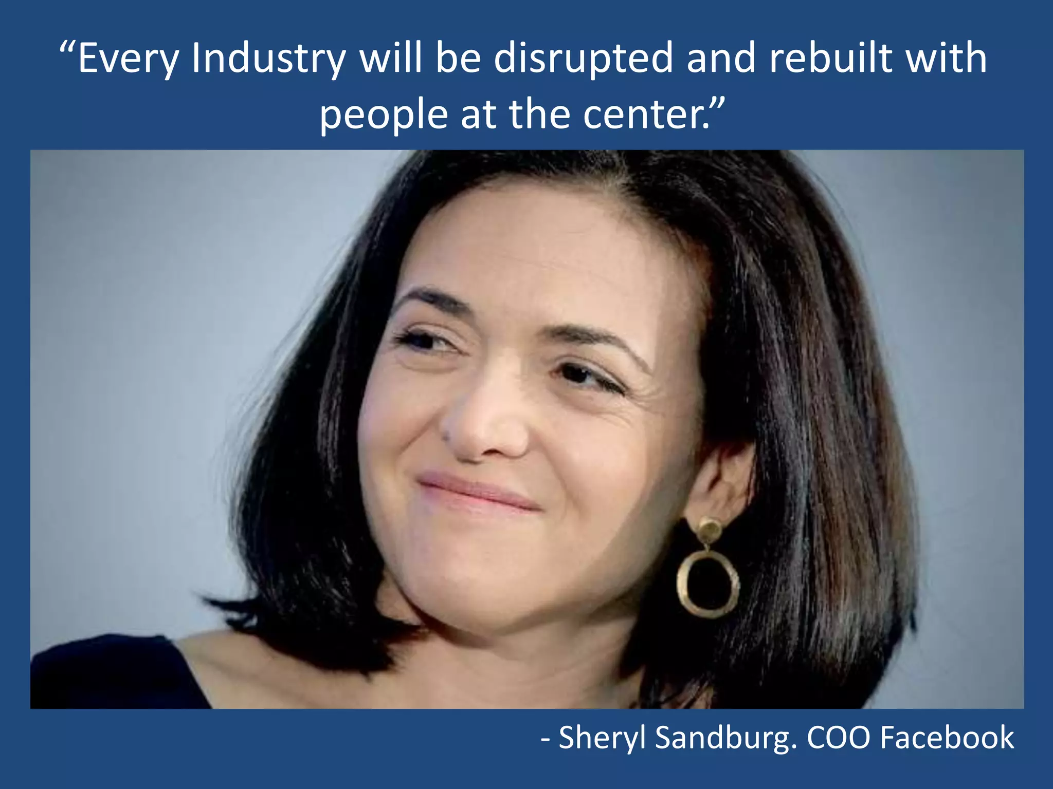 “Every Industry will be disrupted and rebuilt with
              people at the center.”




                         - Sheryl Sandburg. COO Facebook
 