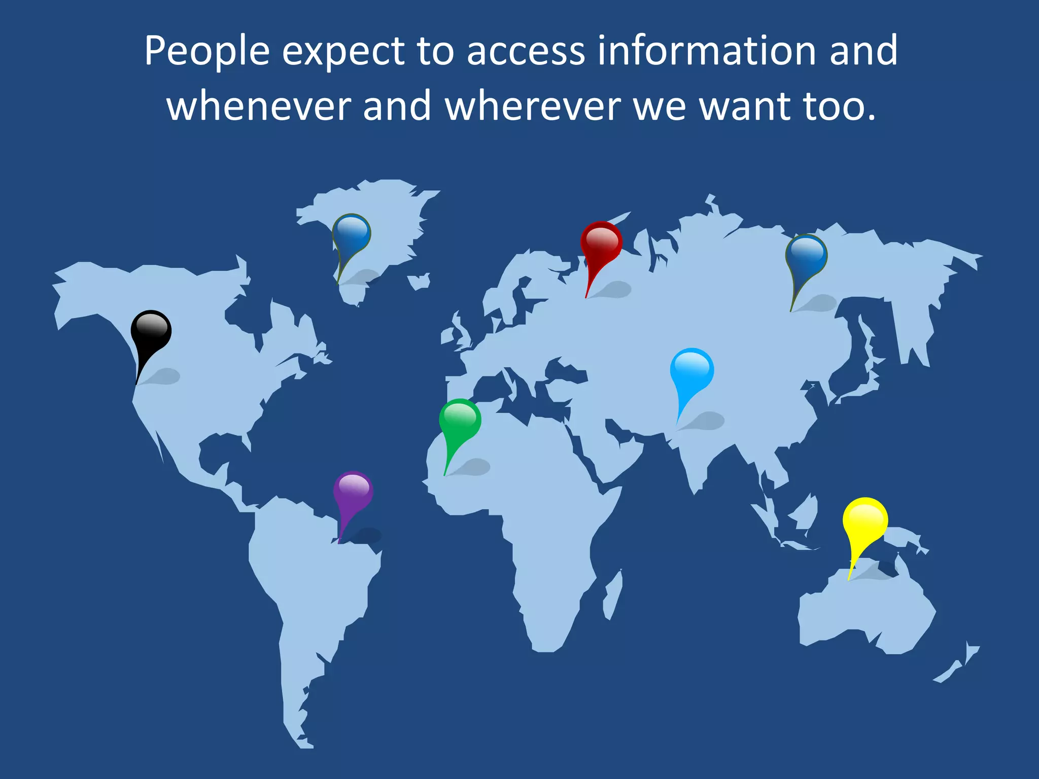 People expect to access information and
 whenever and wherever we want too.
 