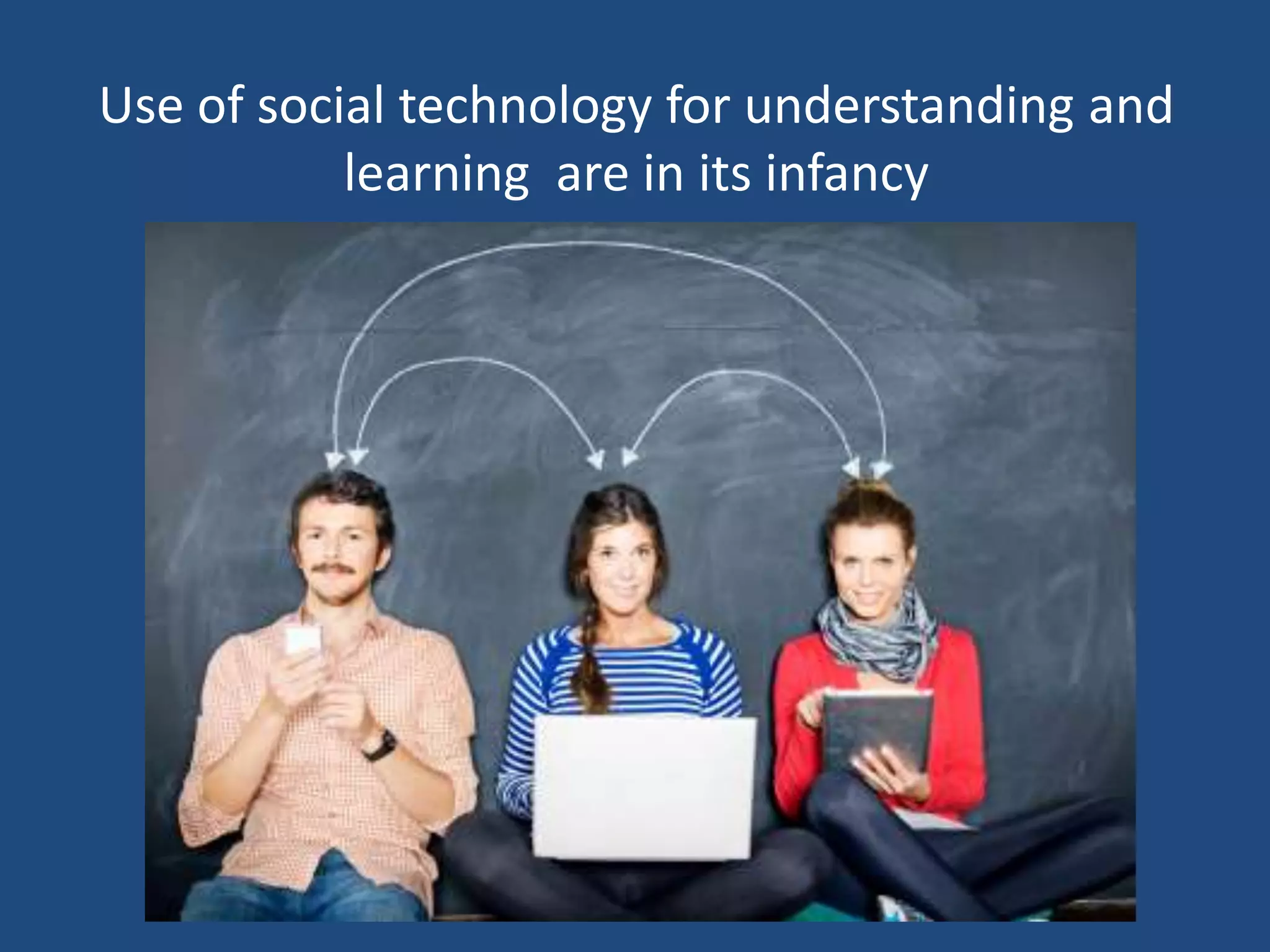Use of social technology for understanding and
           learning are in its infancy
 