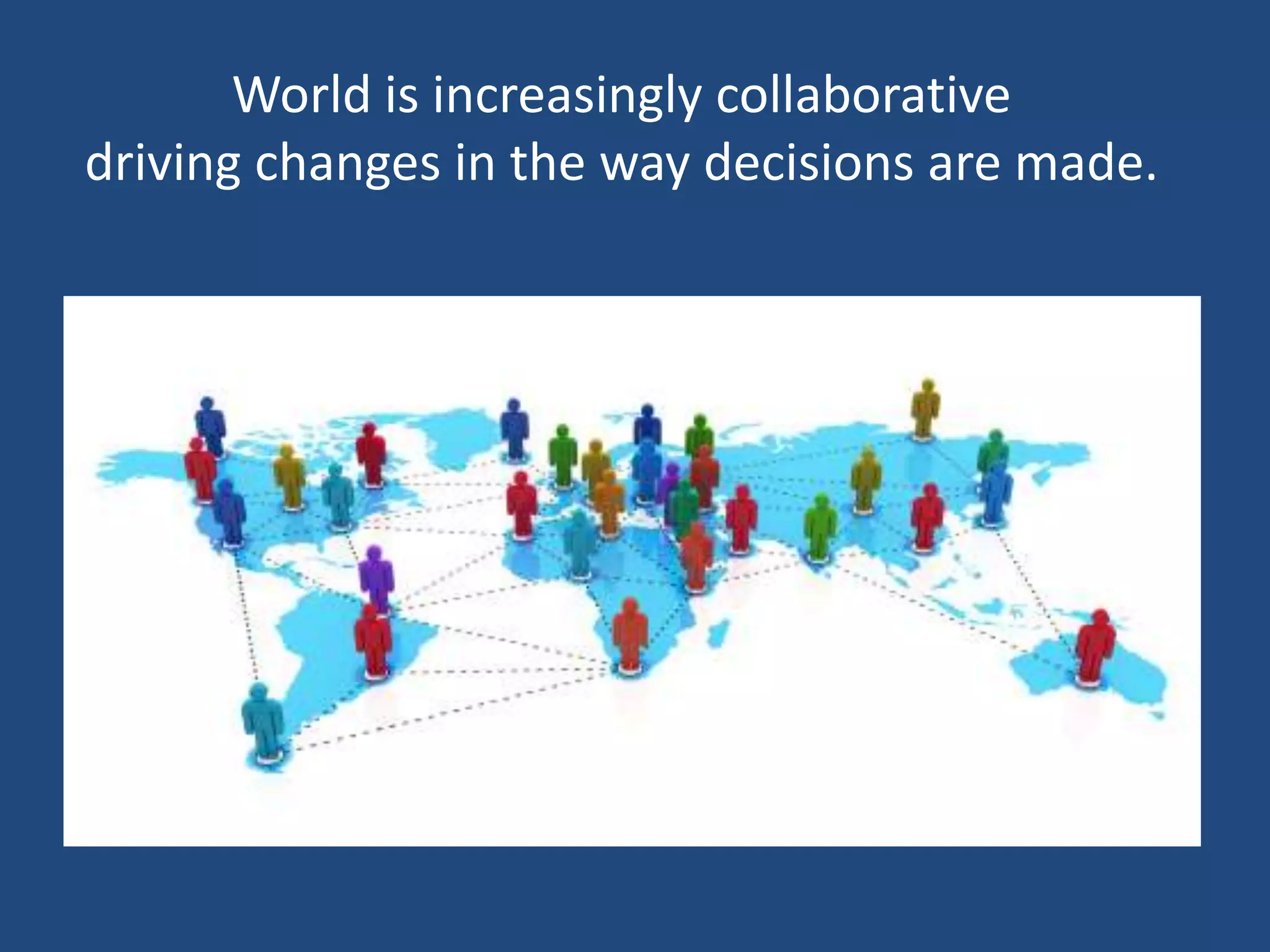 World is increasingly collaborative
driving changes in the way decisions are made.
 