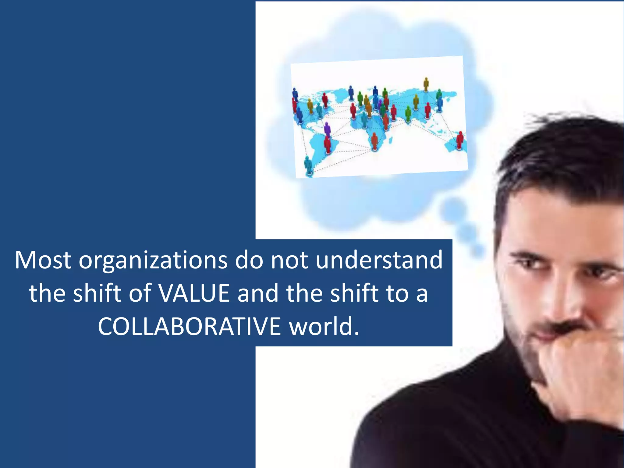 Most organizations do not understand
 the shift of VALUE and the shift to a
       COLLABORATIVE world.
 