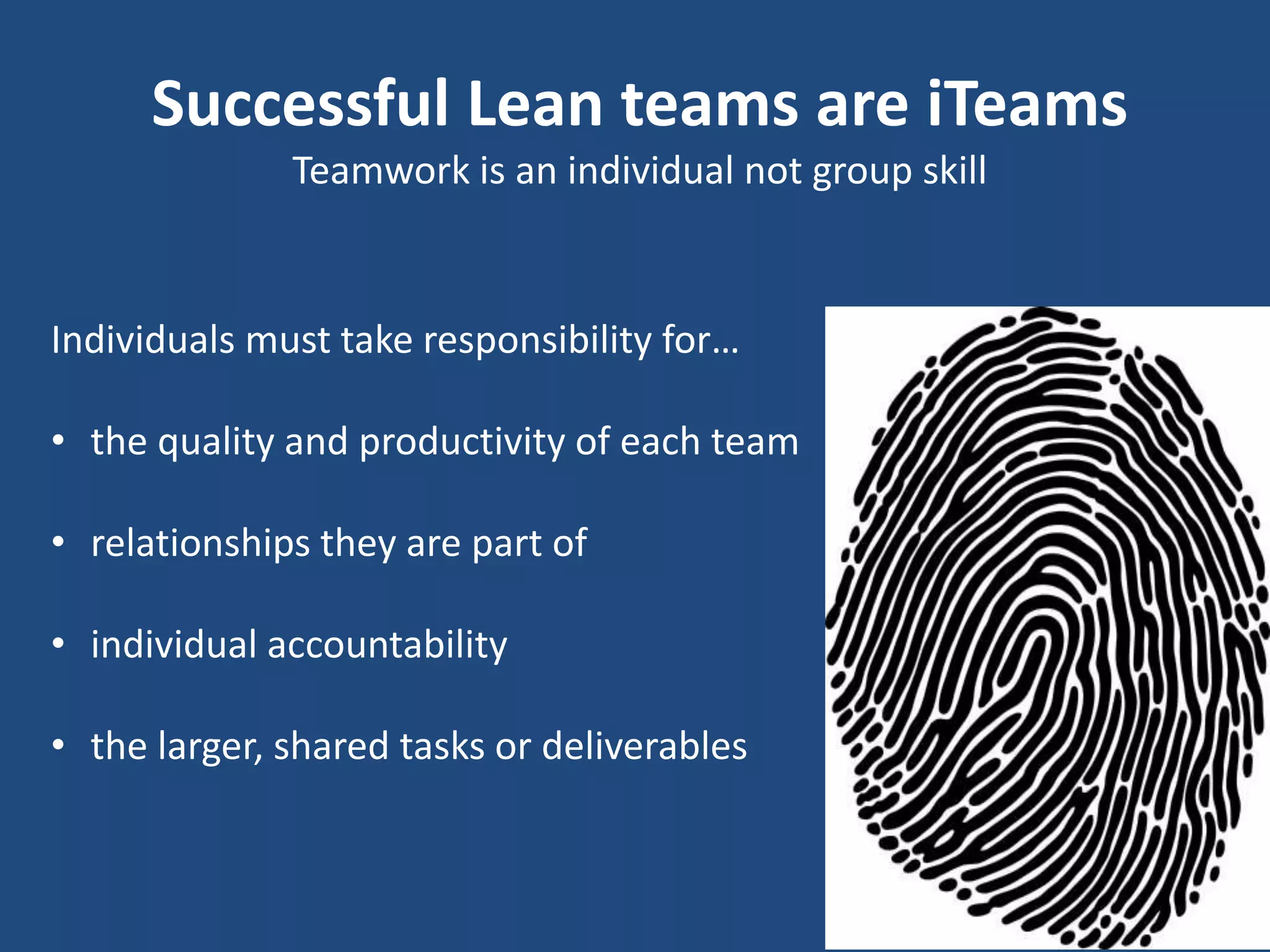 Successful Lean teams are iTeams
              Teamwork is an individual not group skill



Individuals must take responsibility for…

• the quality and productivity of each team

• relationships they are part of

• individual accountability

• the larger, shared tasks or deliverables
 