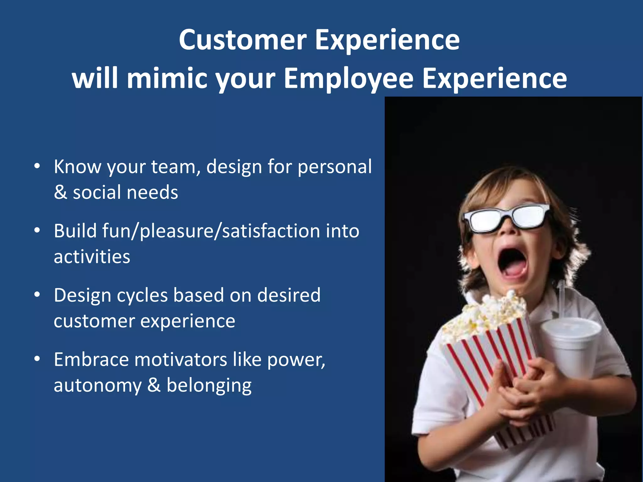 Customer Experience
    will mimic your Employee Experience

• Know your team, design for personal
  & social needs
• Build fun/pleasure/satisfaction into
  activities
• Design cycles based on desired
  customer experience
• Embrace motivators like power,
  autonomy & belonging
 