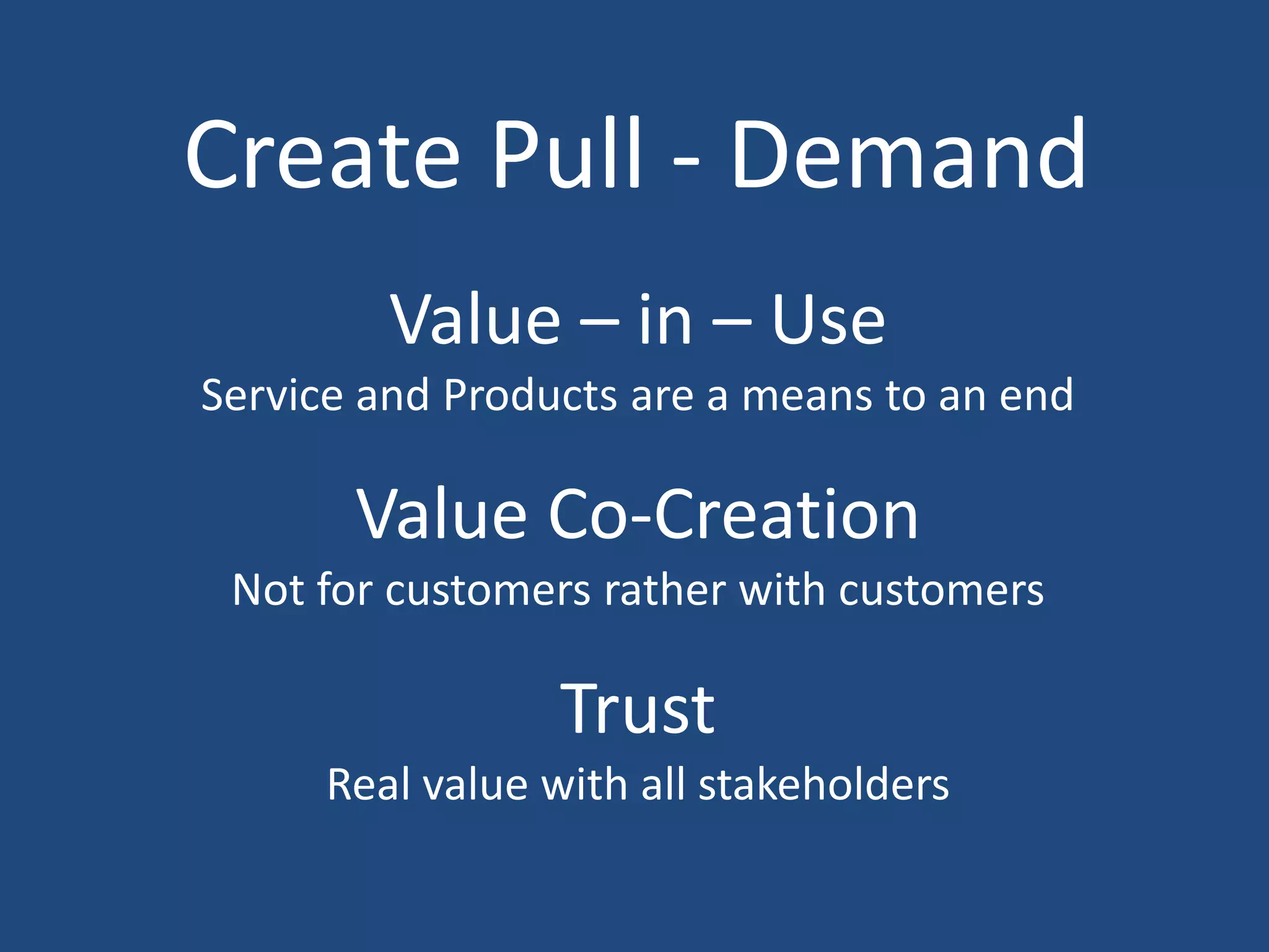 Create Pull - Demand
         Value – in – Use
Service and Products are a means to an end

       Value Co-Creation
 Not for customers rather with customers

                 Trust
      Real value with all stakeholders
 