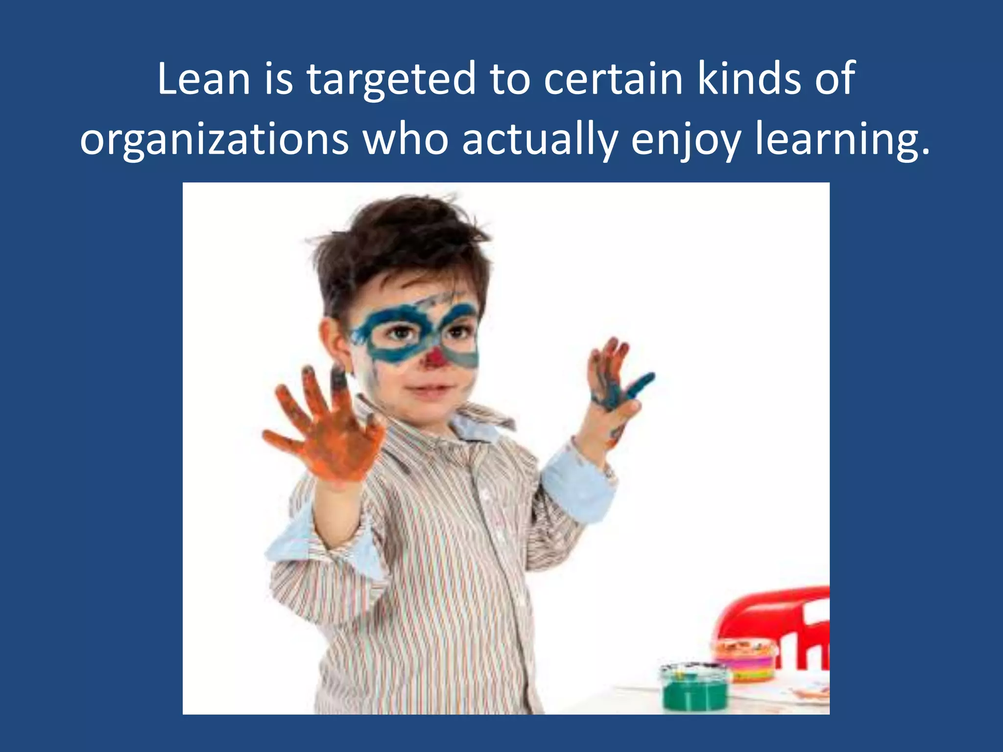 Lean is targeted to certain kinds of
organizations who actually enjoy learning.
 
