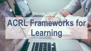 ACRL Frameworks for
Learning
 