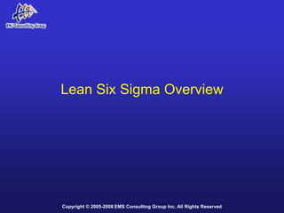 Lean Six Sigma Overview




Copyright © 2005-2008 EMS Consulting Group Inc. All Rights Reserved
 