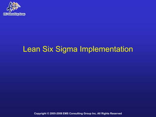 Lean Six Sigma Implementation




  Copyright © 2005-2008 EMS Consulting Group Inc. All Rights Reserved
 