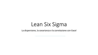 Lean Six Sigma
La dispersione, la covarianza e la correlazione con Excel
 