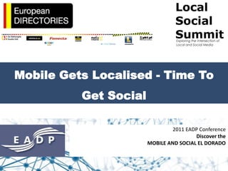 Mobile Gets Localised - Time To
          Get Social

                                2011 EADP Conference
                                        Discover the
                       MOBILE AND SOCIAL EL DORADO
 