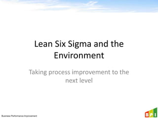 Business Performance Improvement
Lean Six Sigma and the
Environment
Taking process improvement to the
next level
 