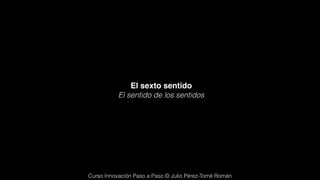 El sexto sentido
           El sentido de los sentidos




Curso Innovación Paso a Paso © Julio Pérez-Tomé Román
 