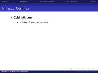 Outline Motiva¸c˜ao Eqs Hidrodinˆamicas KPZ cosmol´ogica DynRG
Inﬂa¸c˜ao C´osmica
Cold inﬂation:
Inﬂaton ´e um campo livre
Forma¸c˜ao de Estruturas no Universo Leandro Alexandre da Silva
 