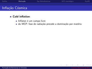 Outline Motiva¸c˜ao Eqs Hidrodinˆamicas KPZ cosmol´ogica DynRG
Inﬂa¸c˜ao C´osmica
Cold inﬂation:
Inﬂaton ´e um campo livre
do MCP: fase de radia¸c˜ao precede a domina¸c˜ao por mat´eria
Forma¸c˜ao de Estruturas no Universo Leandro Alexandre da Silva
 