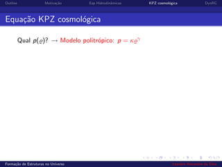 Outline Motiva¸c˜ao Eqs Hidrodinˆamicas KPZ cosmol´ogica DynRG
Equa¸c˜ao KPZ cosmol´ogica
Qual p( )? → Modelo politr´opico: p = κ γ
Forma¸c˜ao de Estruturas no Universo Leandro Alexandre da Silva
 