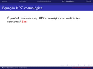 Outline Motiva¸c˜ao Eqs Hidrodinˆamicas KPZ cosmol´ogica DynRG
Equa¸c˜ao KPZ cosmol´ogica
´E poss´ıvel reescrever a eq. KPZ cosmol´ogica com coeﬁcientes
constantes? Sim!
Forma¸c˜ao de Estruturas no Universo Leandro Alexandre da Silva
 