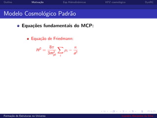 Outline Motiva¸c˜ao Eqs Hidrodinˆamicas KPZ cosmol´ogica DynRG
Modelo Cosmol´ogico Padr˜ao
Equa¸c˜oes fundamentais do MCP:
Equa¸c˜ao de Friedmann:
H2
=
8π
3m2
pl i
ρi −
κ
a2
Forma¸c˜ao de Estruturas no Universo Leandro Alexandre da Silva
 