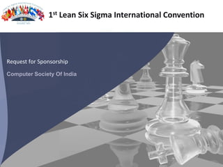 1st Lean Six Sigma International Convention




Request for Sponsorship

Computer Society Of India




                                  1st Lean Six Sigma International Convention | Computer Society of India| http://www.leansixsigmaconvention.org/
 