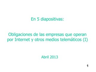 En 5 diapositivas:


 Obligaciones de las empresas que operan
por Internet y otros medios telemáticos (I)



                  Abril 2013

                                          1
 
