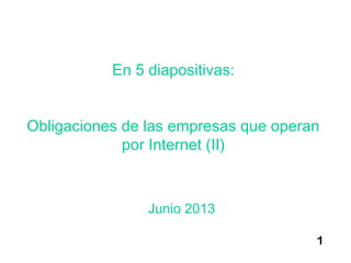 1
En 5 diapositivas:
Obligaciones de las empresas que operan
por Internet (II)
Junio 2013
 