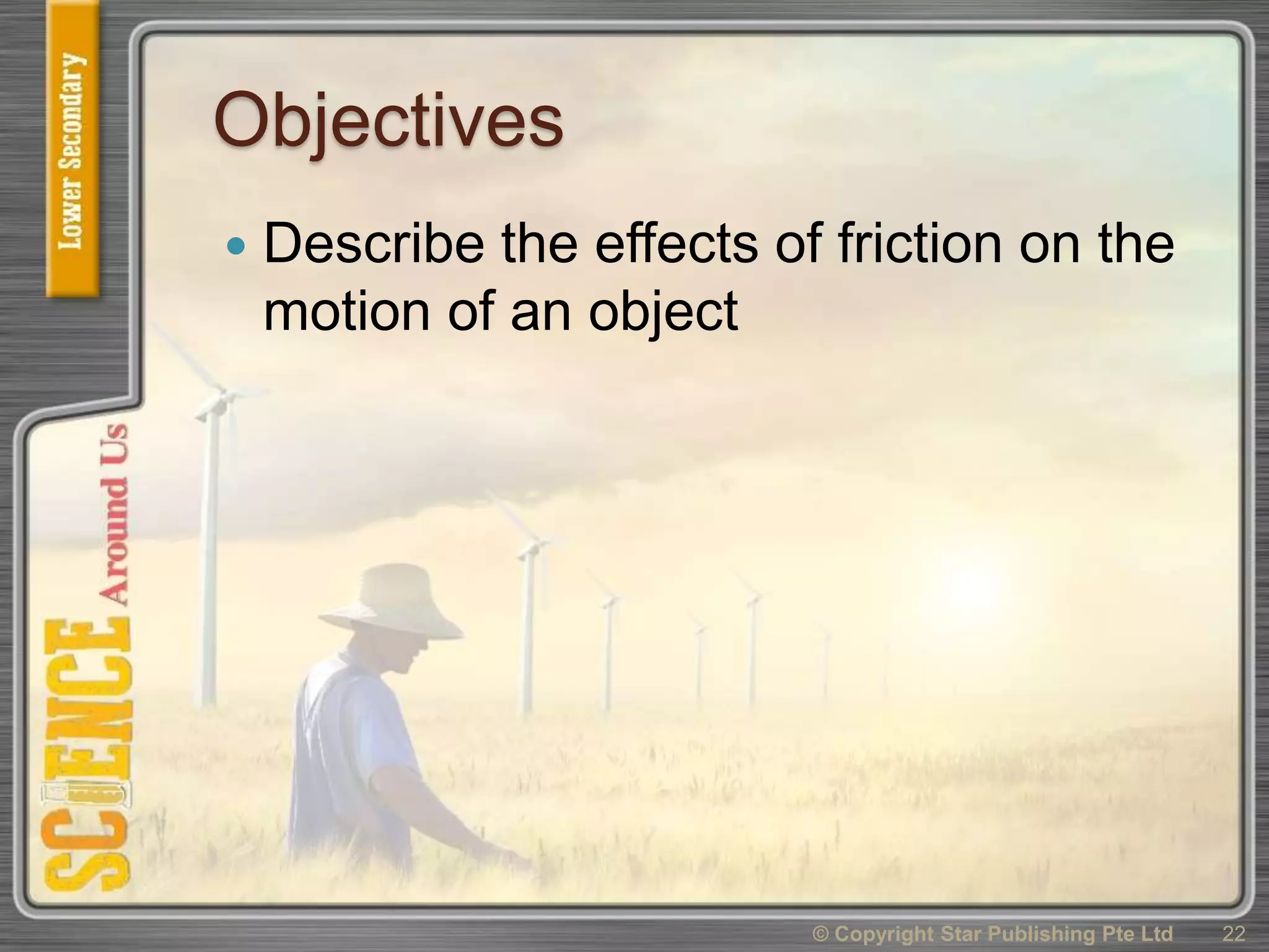 Objectives
 Describe the effects of friction on the
motion of an object
22© Copyright Star Publishing Pte Ltd
 